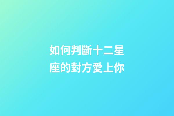 如何判斷十二星座的對方愛上你-第1張-星座運勢-玄機派