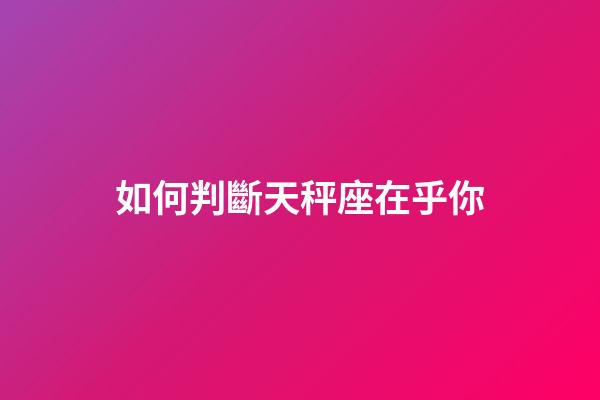 如何判斷天秤座在乎你-第1張-星座運(yùn)勢-玄機(jī)派