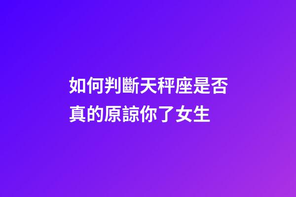 如何判斷天秤座是否真的原諒你了女生-第1張-星座運勢-玄機派