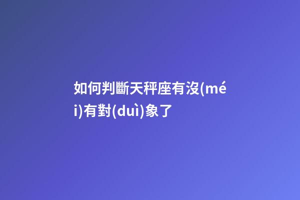 如何判斷天秤座有沒(méi)有對(duì)象了-第1張-星座運(yùn)勢(shì)-玄機(jī)派
