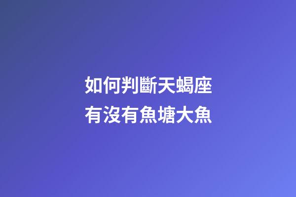 如何判斷天蝎座有沒有魚塘大魚