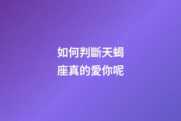 如何判斷天蝎座真的愛你呢-第1張-星座運勢-玄機派