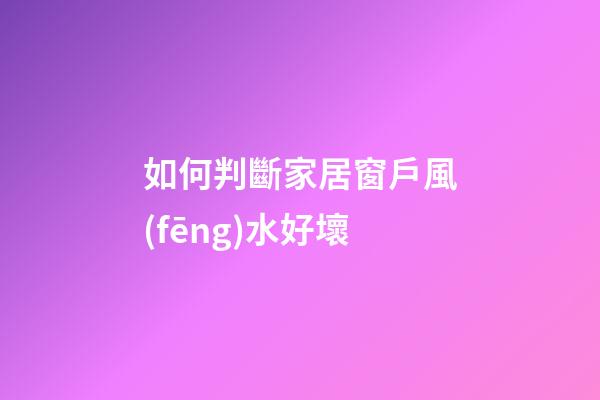 如何判斷家居窗戶風(fēng)水好壞