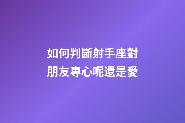 如何判斷射手座對朋友專心呢還是愛-第1張-星座運勢-玄機派