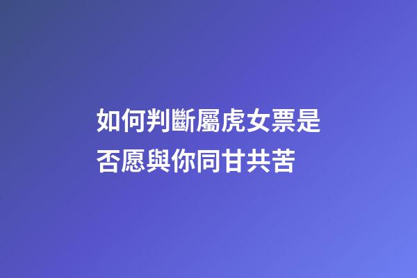 如何判斷屬虎女票是否愿與你同甘共苦