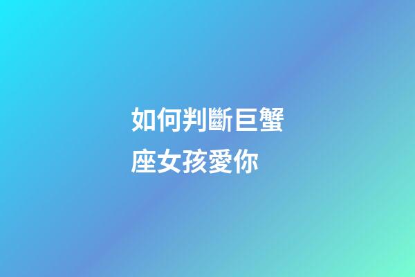 如何判斷巨蟹座女孩愛你-第1張-星座運勢-玄機派
