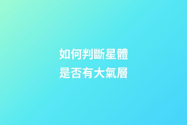如何判斷星體是否有大氣層-第1張-星座運勢-玄機派