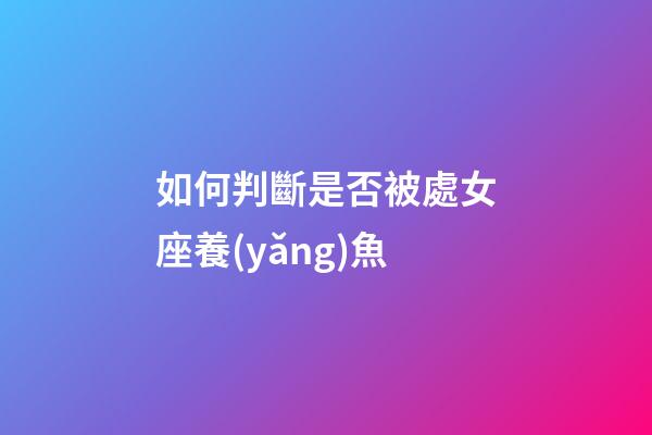 如何判斷是否被處女座養(yǎng)魚-第1張-星座運(yùn)勢(shì)-玄機(jī)派