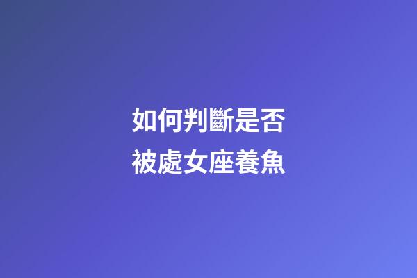 如何判斷是否被處女座養魚-第1張-星座運勢-玄機派