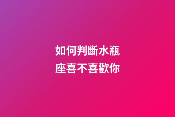 如何判斷水瓶座喜不喜歡你-第1張-星座運勢-玄機派