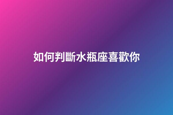如何判斷水瓶座喜歡你-第1張-星座運(yùn)勢(shì)-玄機(jī)派