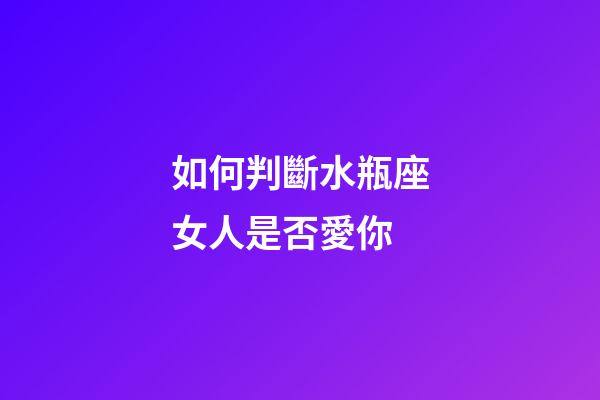 如何判斷水瓶座女人是否愛你-第1張-星座運勢-玄機派