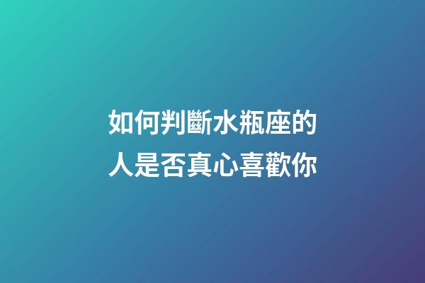 如何判斷水瓶座的人是否真心喜歡你-第1張-星座運勢-玄機派