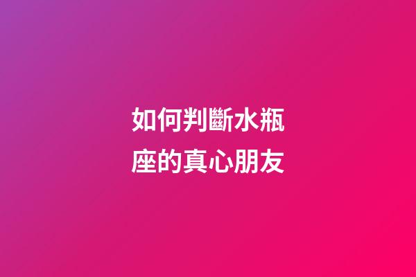 如何判斷水瓶座的真心朋友-第1張-星座運勢-玄機派