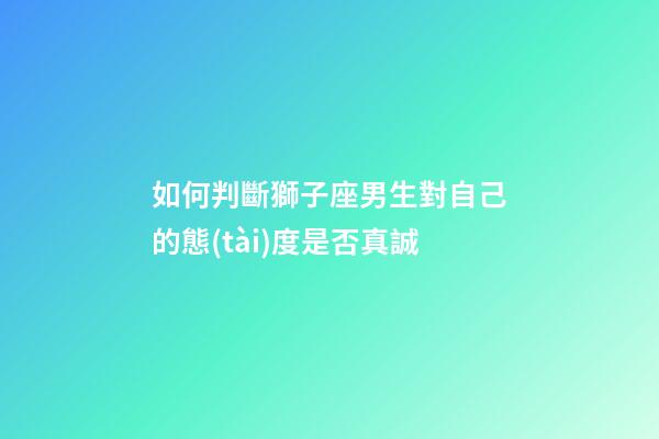 如何判斷獅子座男生對自己的態(tài)度是否真誠-第1張-星座運勢-玄機派