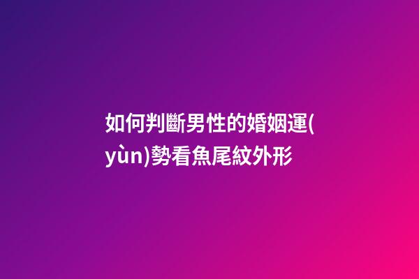 如何判斷男性的婚姻運(yùn)勢?看魚尾紋外形