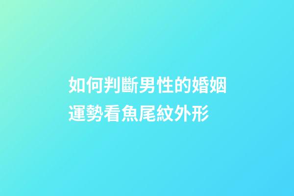 如何判斷男性的婚姻運勢?看魚尾紋外形