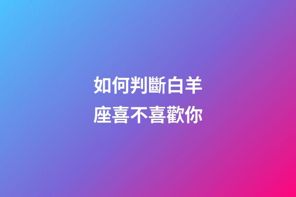 如何判斷白羊座喜不喜歡你-第1張-星座運勢-玄機派