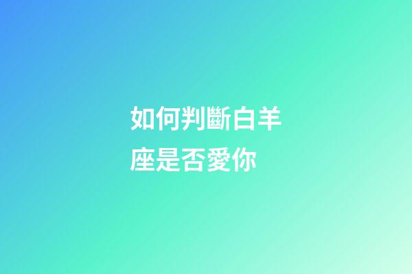 如何判斷白羊座是否愛你-第1張-星座運勢-玄機派