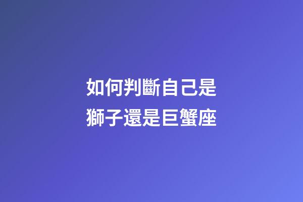 如何判斷自己是獅子還是巨蟹座-第1張-星座運勢-玄機派