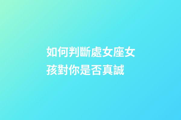 如何判斷處女座女孩對你是否真誠-第1張-星座運勢-玄機派
