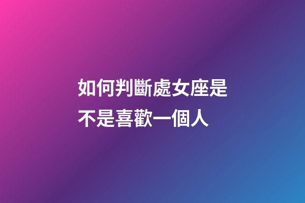 如何判斷處女座是不是喜歡一個人-第1張-星座運勢-玄機派