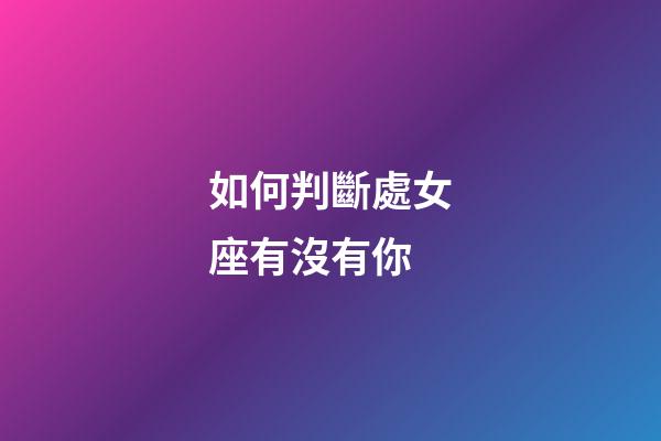 如何判斷處女座有沒有你-第1張-星座運勢-玄機派