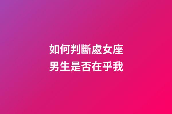 如何判斷處女座男生是否在乎我-第1張-星座運勢-玄機派
