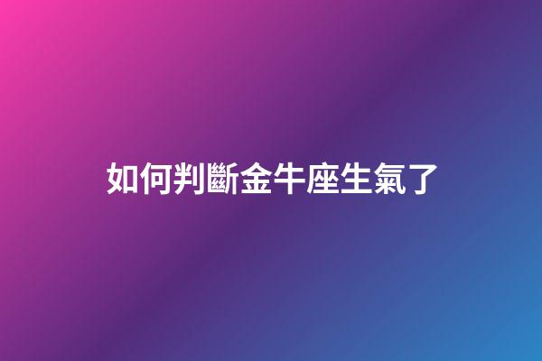 如何判斷金牛座生氣了-第1張-星座運勢-玄機派