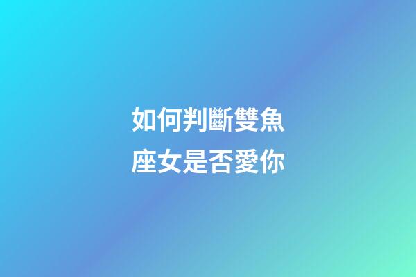 如何判斷雙魚座女是否愛你-第1張-星座運勢-玄機派