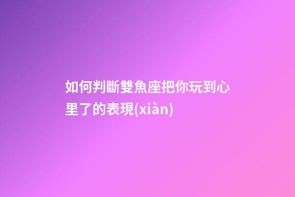 如何判斷雙魚座把你玩到心里了的表現(xiàn)-第1張-星座運(yùn)勢-玄機(jī)派
