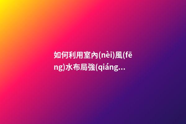 如何利用室內(nèi)風(fēng)水布局強(qiáng)化事業(yè)運(yùn)