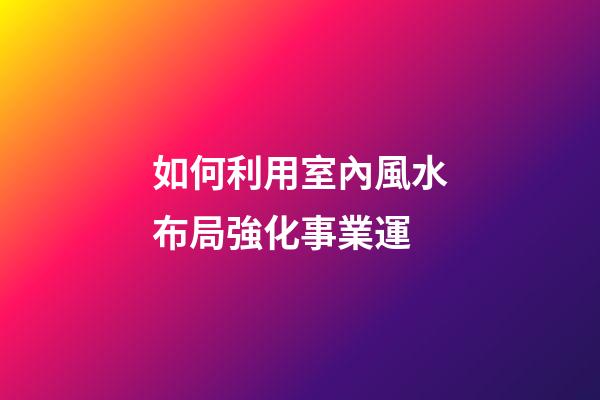 如何利用室內風水布局強化事業運