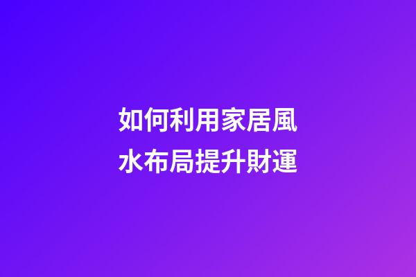 如何利用家居風水布局提升財運