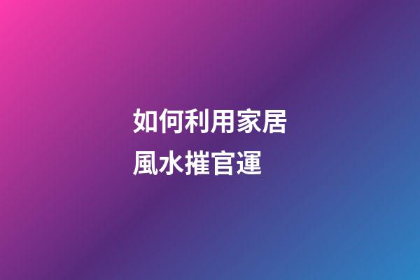 如何利用家居風水摧官運