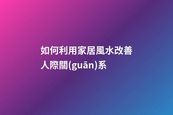 如何利用家居風水改善人際關(guān)系