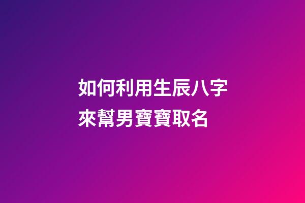 如何利用生辰八字來幫男寶寶取名