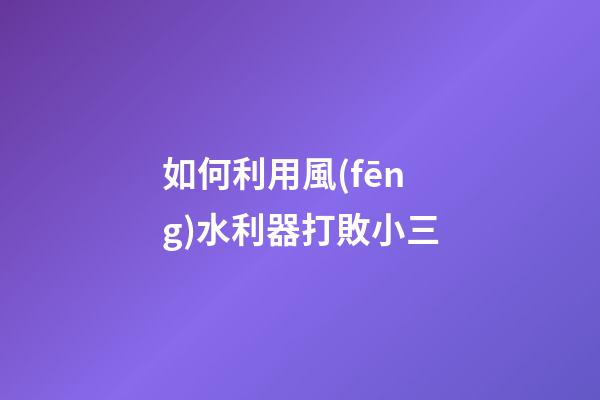 如何利用風(fēng)水利器打敗小三