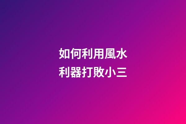 如何利用風水利器打敗小三