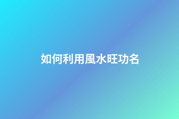 如何利用風水旺功名