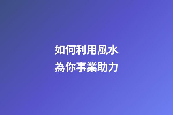 如何利用風水為你事業助力