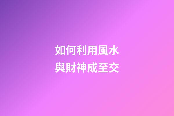 如何利用風水與財神成至交