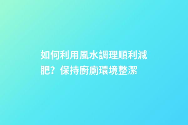 如何利用風水調理順利減肥？保持廚廁環境整潔