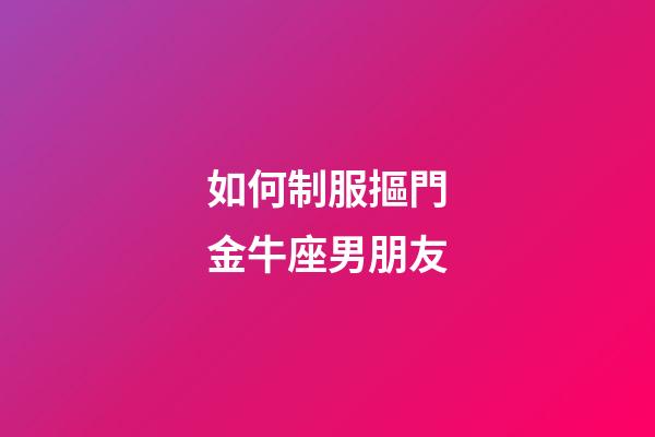 如何制服摳門金牛座男朋友-第1張-星座運勢-玄機派