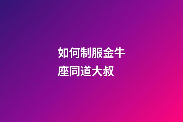 如何制服金牛座同道大叔-第1張-星座運勢-玄機派