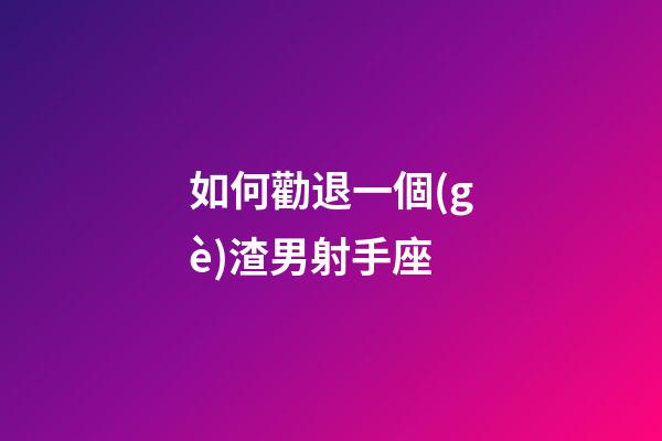 如何勸退一個(gè)渣男射手座-第1張-星座運(yùn)勢(shì)-玄機(jī)派