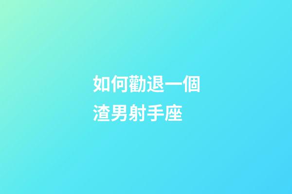 如何勸退一個渣男射手座-第1張-星座運勢-玄機派