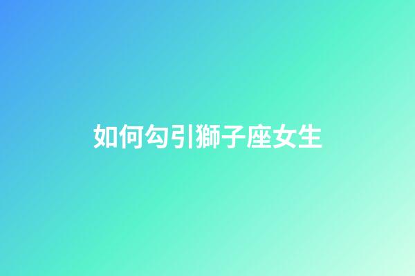 如何勾引獅子座女生-第1張-星座運(yùn)勢(shì)-玄機(jī)派