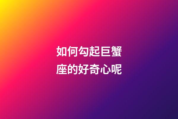 如何勾起巨蟹座的好奇心呢-第1張-星座運勢-玄機派