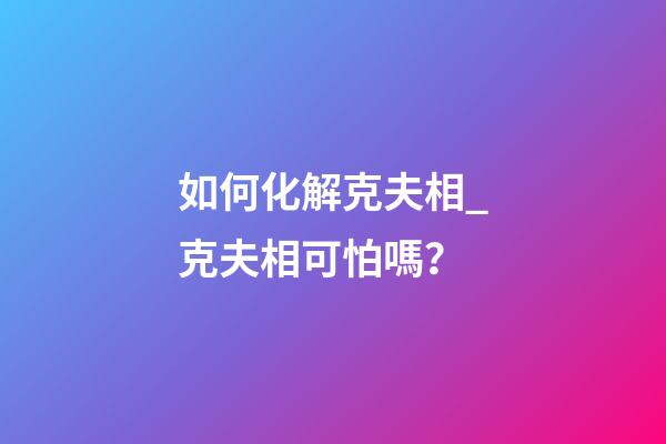 如何化解克夫相_克夫相可怕嗎？